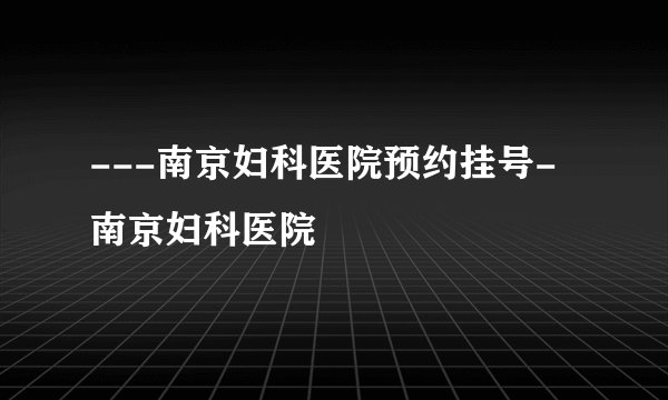 ---南京妇科医院预约挂号-南京妇科医院