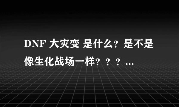 DNF 大灾变 是什么？是不是像生化战场一样？？？求解释！！