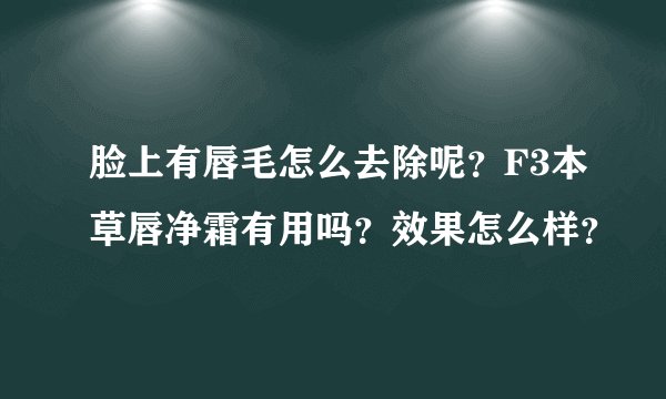 脸上有唇毛怎么去除呢？F3本草唇净霜有用吗？效果怎么样？