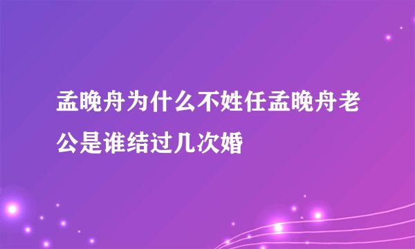 孟晚舟为什么不姓任孟晚舟老公是谁结过几次婚