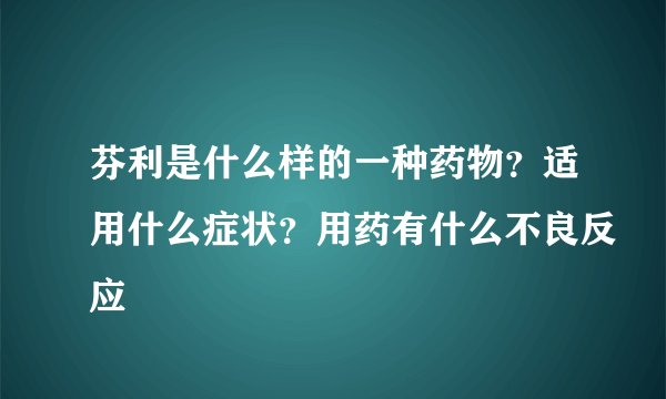 芬利是什么样的一种药物？适用什么症状？用药有什么不良反应
