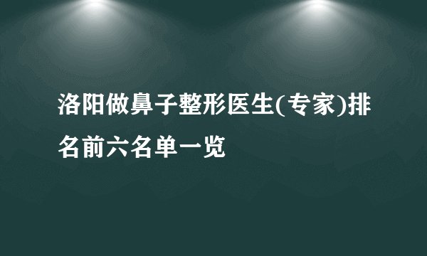 洛阳做鼻子整形医生(专家)排名前六名单一览