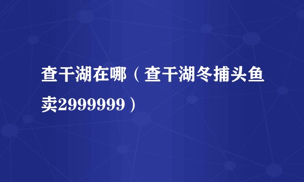 查干湖在哪（查干湖冬捕头鱼卖2999999）