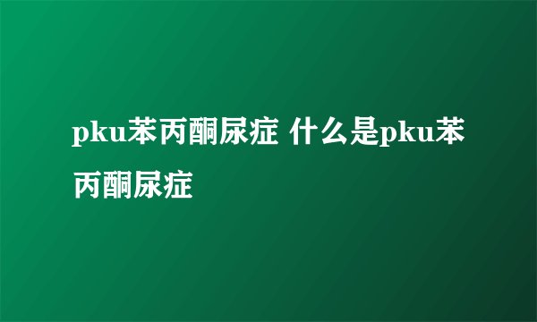 pku苯丙酮尿症 什么是pku苯丙酮尿症