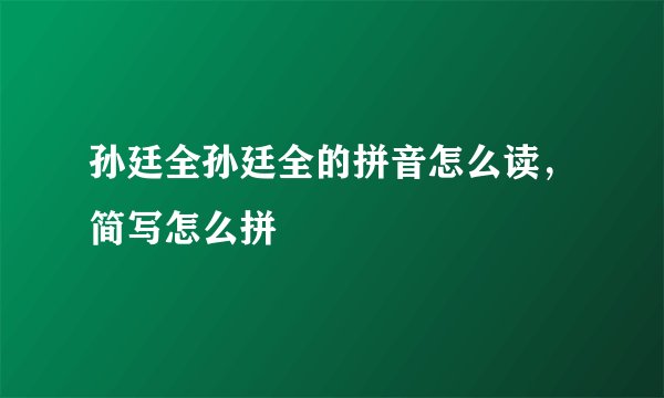 孙廷全孙廷全的拼音怎么读，简写怎么拼