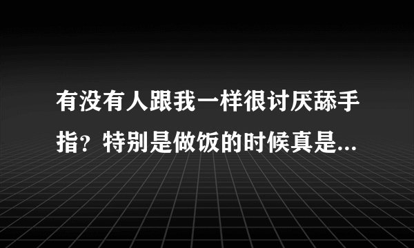 有没有人跟我一样很讨厌舔手指？特别是做饭的时候真是极不能接受？
