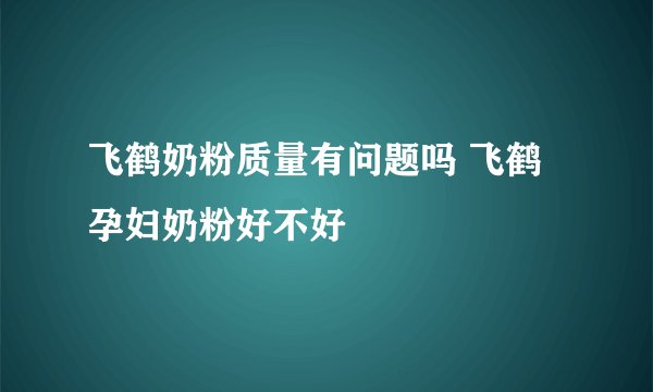 飞鹤奶粉质量有问题吗 飞鹤孕妇奶粉好不好