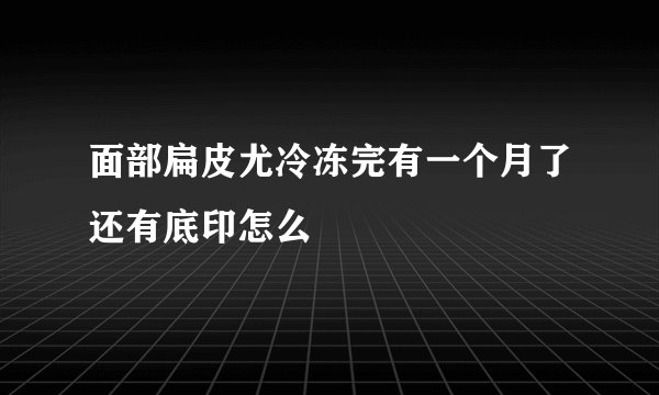 面部扁皮尤冷冻完有一个月了还有底印怎么