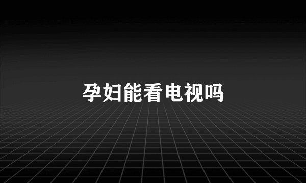 孕妇能看电视吗