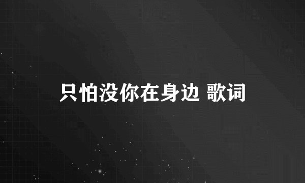 只怕没你在身边 歌词