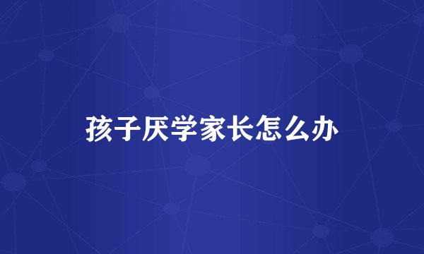 孩子厌学家长怎么办