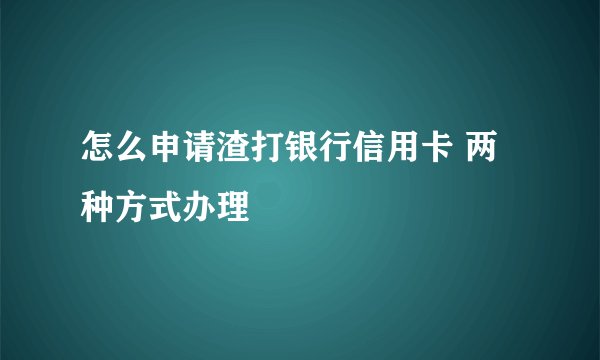 怎么申请渣打银行信用卡 两种方式办理