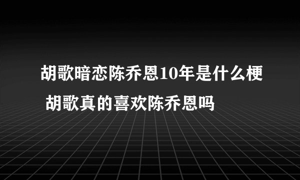 胡歌暗恋陈乔恩10年是什么梗 胡歌真的喜欢陈乔恩吗
