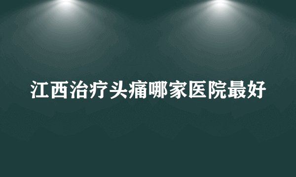 江西治疗头痛哪家医院最好