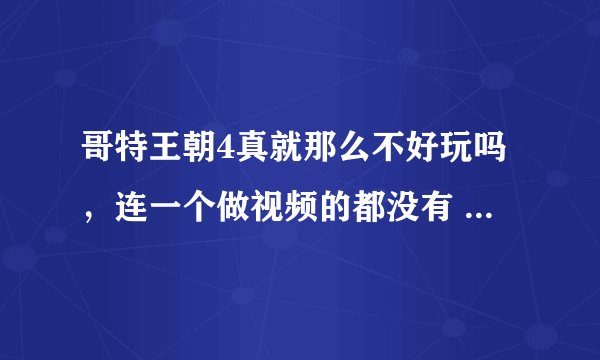 哥特王朝4真就那么不好玩吗，连一个做视频的都没有 有图攻略也没有 只有一大堆的字。