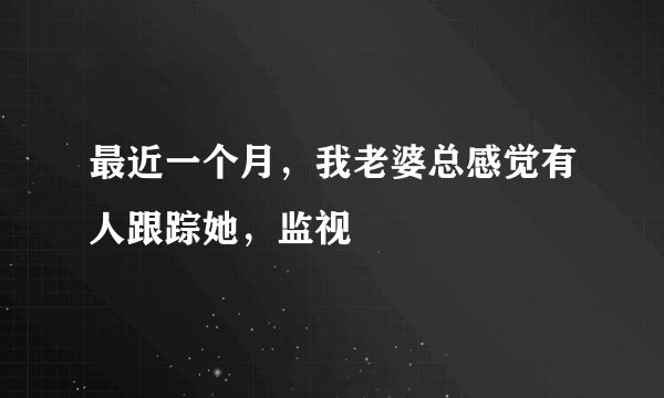 最近一个月，我老婆总感觉有人跟踪她，监视