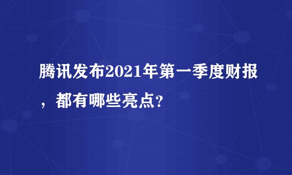 腾讯发布2021年第一季度财报，都有哪些亮点？