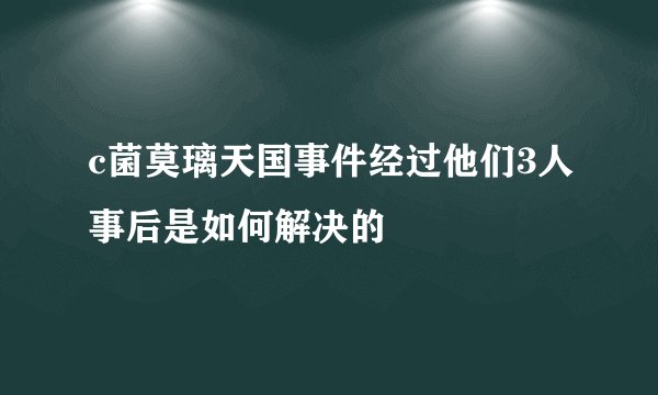 c菌莫璃天国事件经过他们3人事后是如何解决的