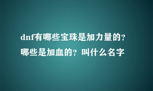 dnf有哪些宝珠是加力量的？哪些是加血的？叫什么名字