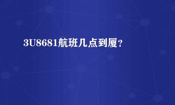 3U8681航班几点到厦？