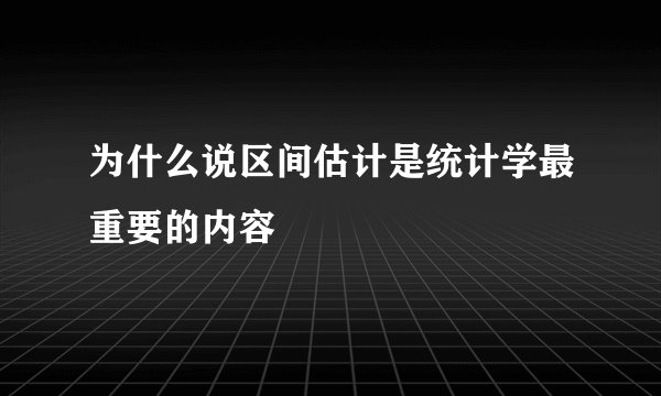 为什么说区间估计是统计学最重要的内容