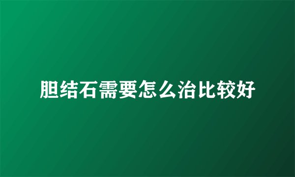 胆结石需要怎么治比较好