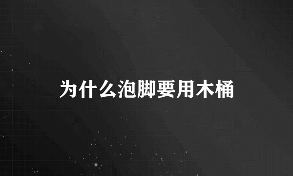 为什么泡脚要用木桶