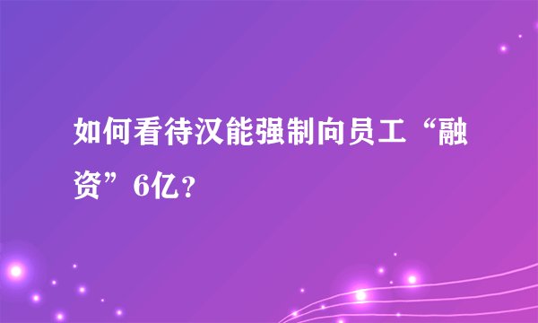 如何看待汉能强制向员工“融资”6亿？