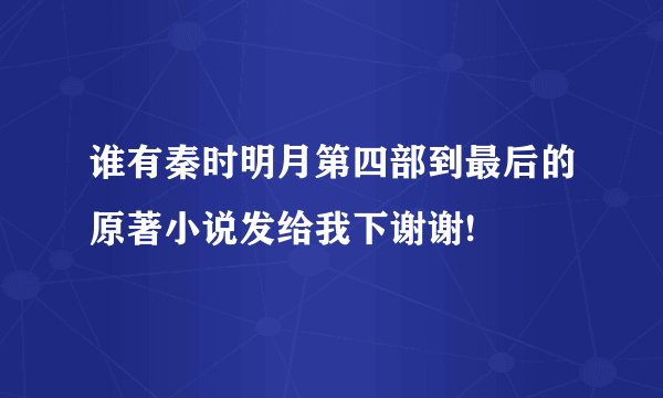 谁有秦时明月第四部到最后的原著小说发给我下谢谢!