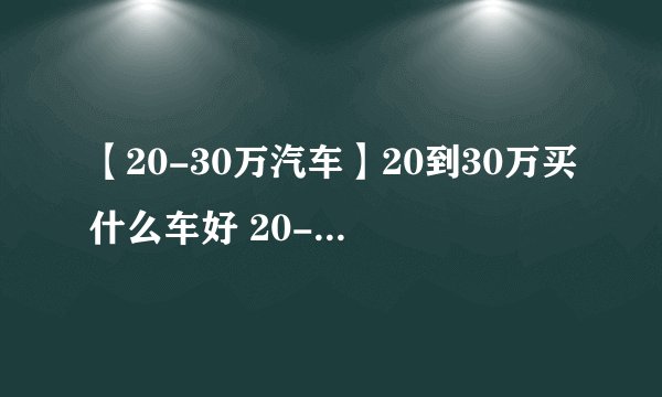 【20-30万汽车】20到30万买什么车好 20-30万的车推荐