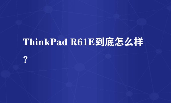 ThinkPad R61E到底怎么样？