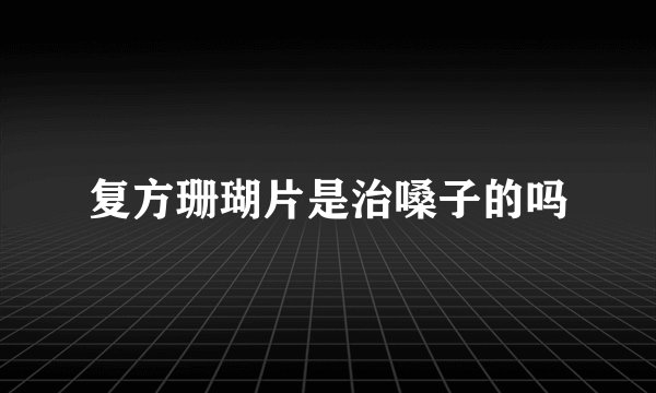 复方珊瑚片是治嗓子的吗