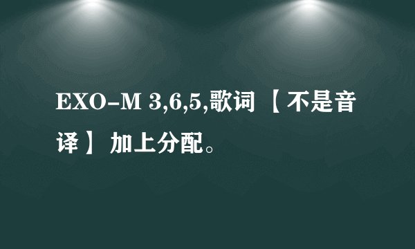EXO-M 3,6,5,歌词 【不是音译】 加上分配。