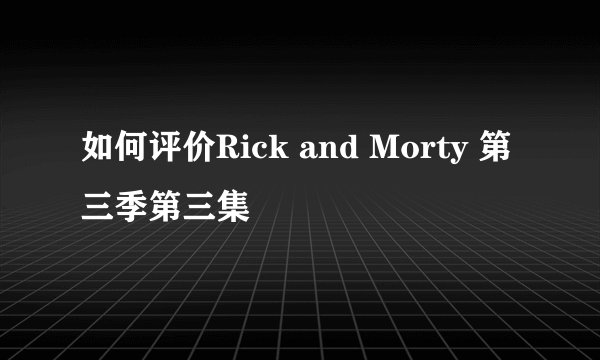 如何评价Rick and Morty 第三季第三集