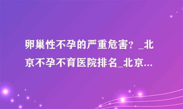 卵巢性不孕的严重危害？_北京不孕不育医院排名_北京安太妇产医院