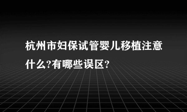杭州市妇保试管婴儿移植注意什么?有哪些误区?