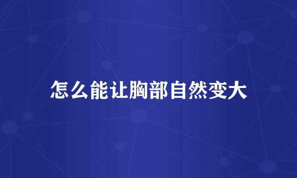 怎么能让胸部自然变大