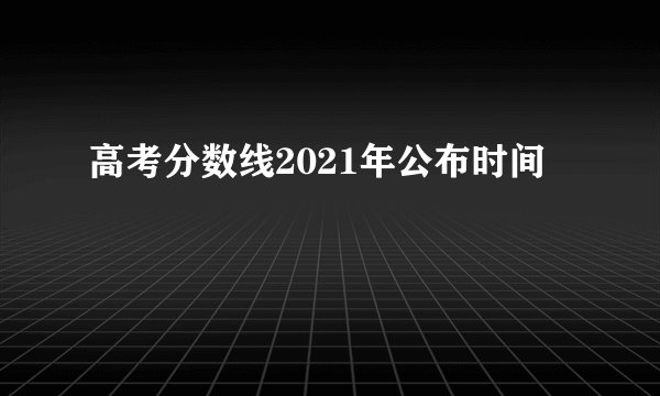 高考分数线2021年公布时间