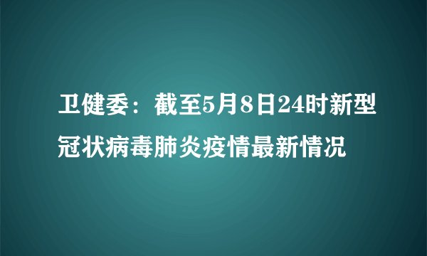 卫健委：截至5月8日24时新型冠状病毒肺炎疫情最新情况