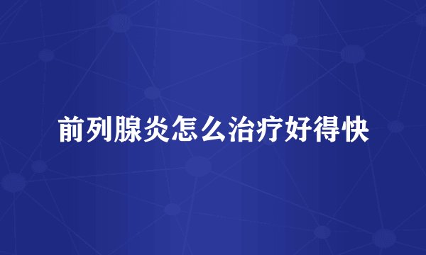 前列腺炎怎么治疗好得快