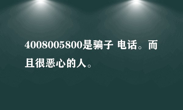4008005800是骗子 电话。而且很恶心的人。