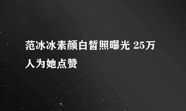 范冰冰素颜白皙照曝光 25万人为她点赞