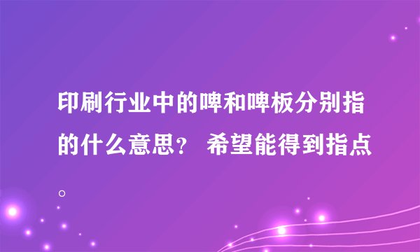 印刷行业中的啤和啤板分别指的什么意思？ 希望能得到指点。