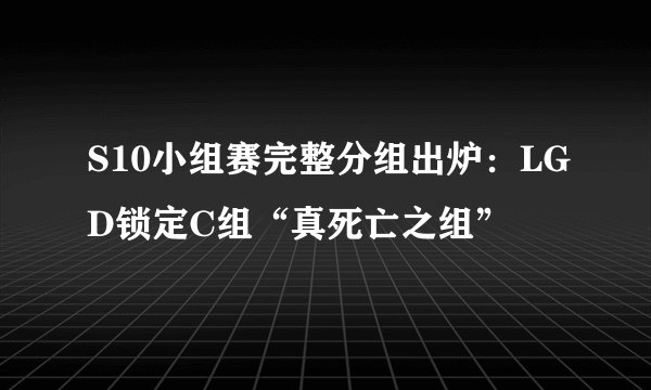 S10小组赛完整分组出炉：LGD锁定C组“真死亡之组”