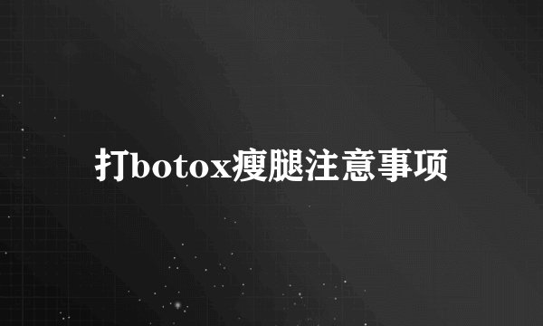 打botox瘦腿注意事项