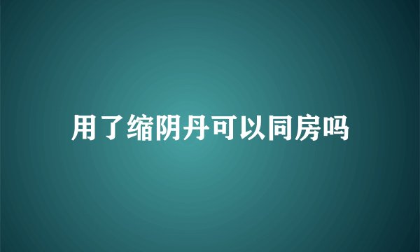 用了缩阴丹可以同房吗