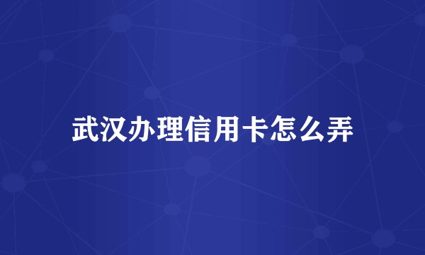 武汉办理信用卡怎么弄