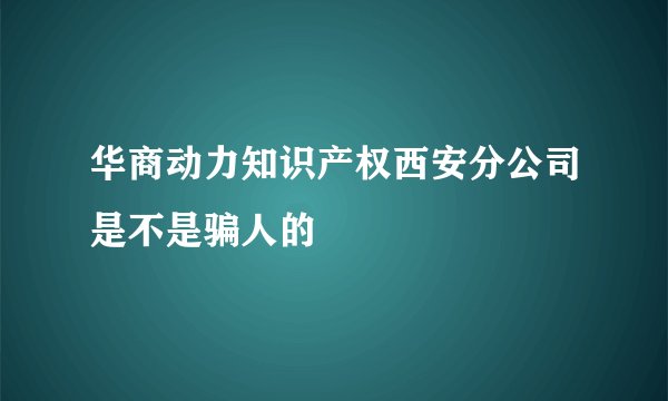 华商动力知识产权西安分公司是不是骗人的