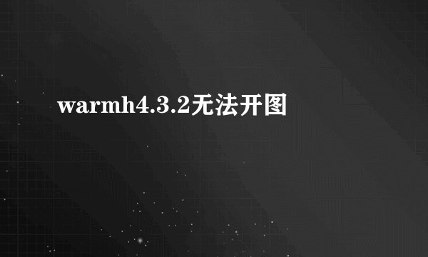 warmh4.3.2无法开图