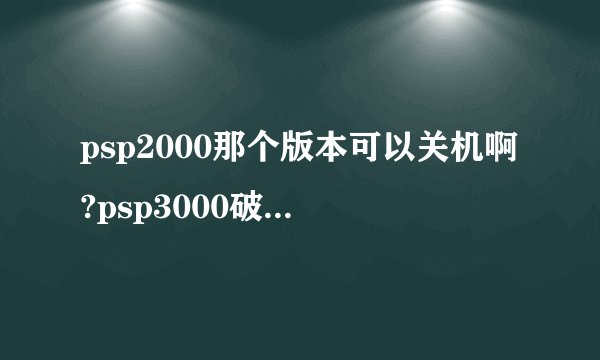 psp2000那个版本可以关机啊?psp3000破解的版本有可以关机的吗？